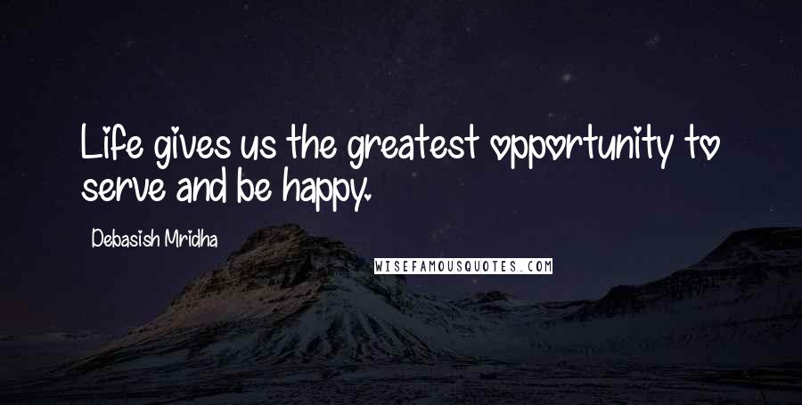 Debasish Mridha Quotes: Life gives us the greatest opportunity to serve and be happy.