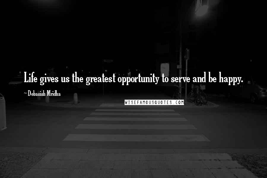 Debasish Mridha Quotes: Life gives us the greatest opportunity to serve and be happy.