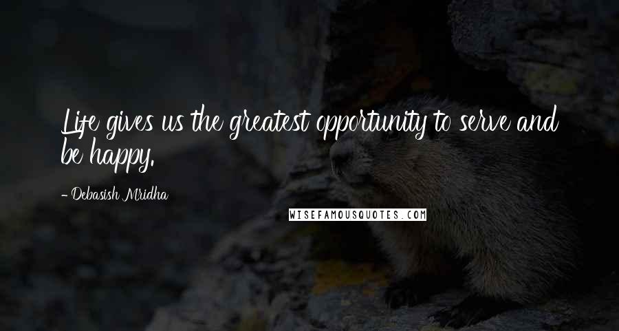 Debasish Mridha Quotes: Life gives us the greatest opportunity to serve and be happy.