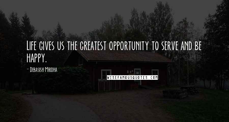 Debasish Mridha Quotes: Life gives us the greatest opportunity to serve and be happy.