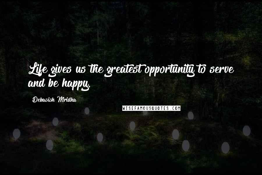 Debasish Mridha Quotes: Life gives us the greatest opportunity to serve and be happy.