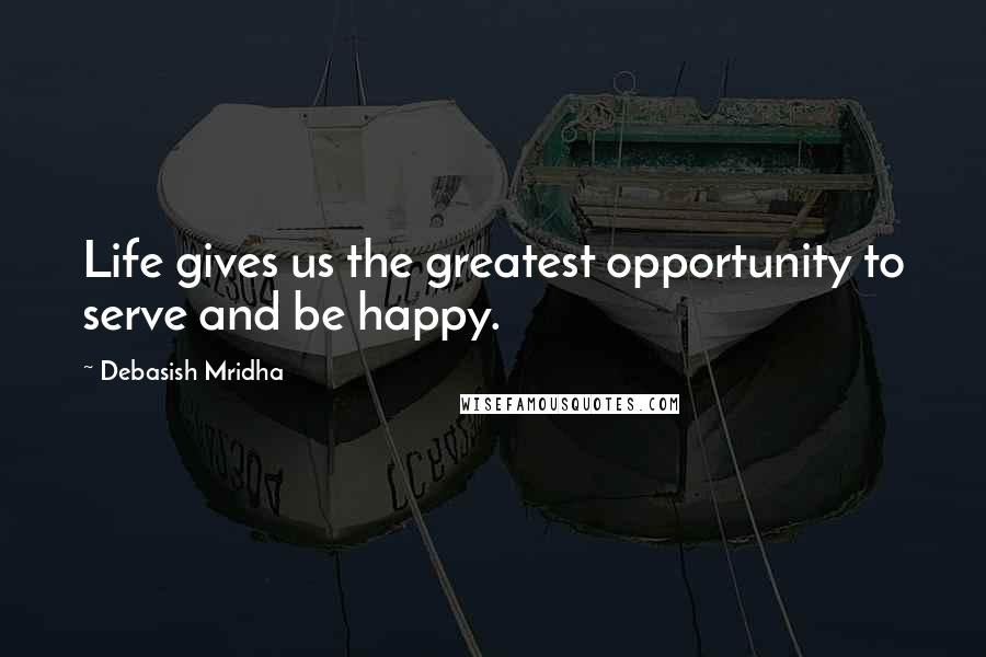 Debasish Mridha Quotes: Life gives us the greatest opportunity to serve and be happy.