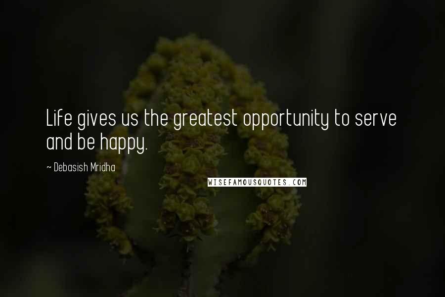 Debasish Mridha Quotes: Life gives us the greatest opportunity to serve and be happy.