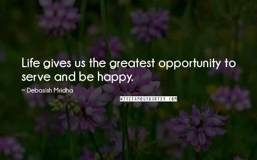 Debasish Mridha Quotes: Life gives us the greatest opportunity to serve and be happy.