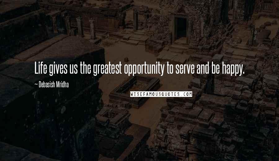 Debasish Mridha Quotes: Life gives us the greatest opportunity to serve and be happy.