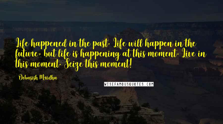 Debasish Mridha Quotes: Life happened in the past. Life will happen in the future, but life is happening at this moment. Live in this moment. Seize this moment!