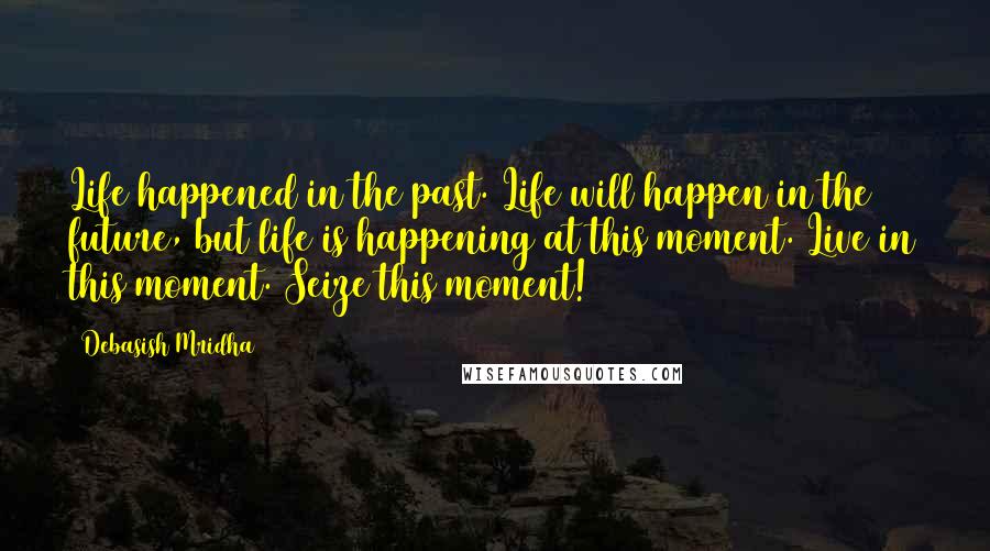 Debasish Mridha Quotes: Life happened in the past. Life will happen in the future, but life is happening at this moment. Live in this moment. Seize this moment!