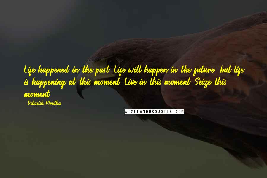 Debasish Mridha Quotes: Life happened in the past. Life will happen in the future, but life is happening at this moment. Live in this moment. Seize this moment!