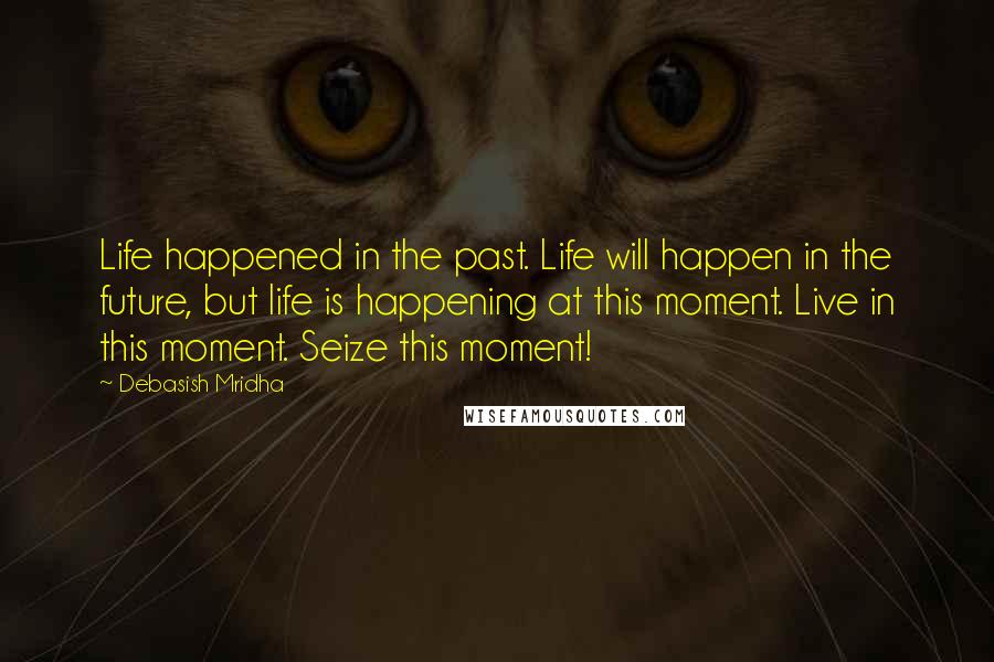 Debasish Mridha Quotes: Life happened in the past. Life will happen in the future, but life is happening at this moment. Live in this moment. Seize this moment!