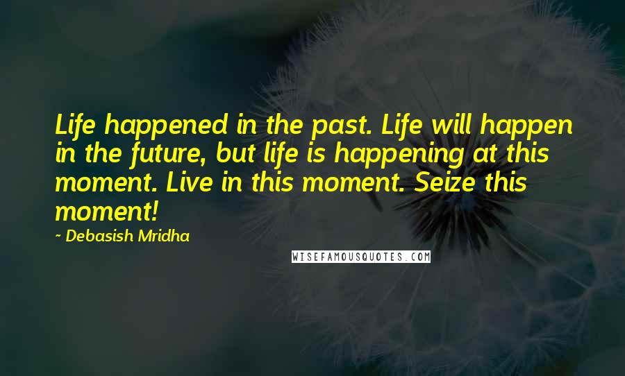 Debasish Mridha Quotes: Life happened in the past. Life will happen in the future, but life is happening at this moment. Live in this moment. Seize this moment!