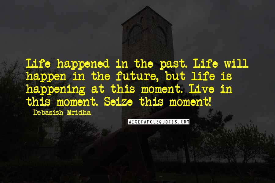 Debasish Mridha Quotes: Life happened in the past. Life will happen in the future, but life is happening at this moment. Live in this moment. Seize this moment!