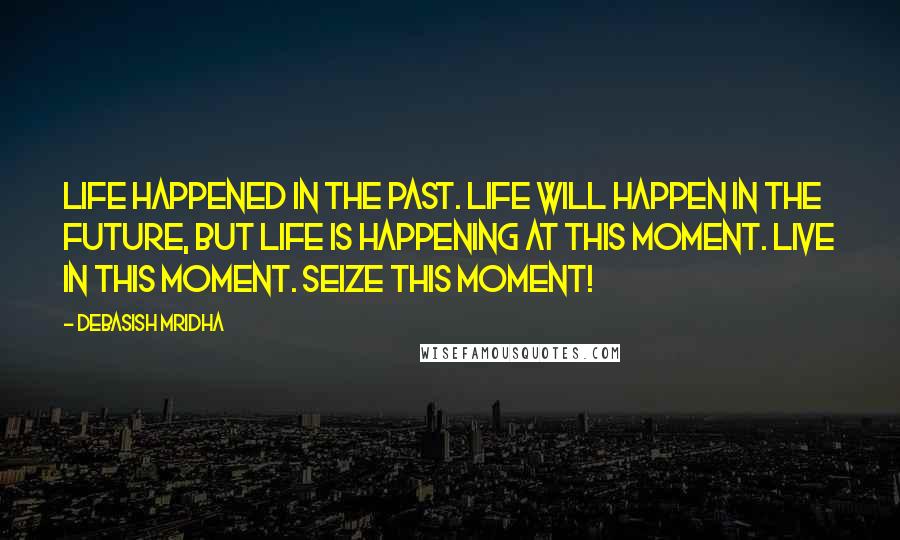 Debasish Mridha Quotes: Life happened in the past. Life will happen in the future, but life is happening at this moment. Live in this moment. Seize this moment!