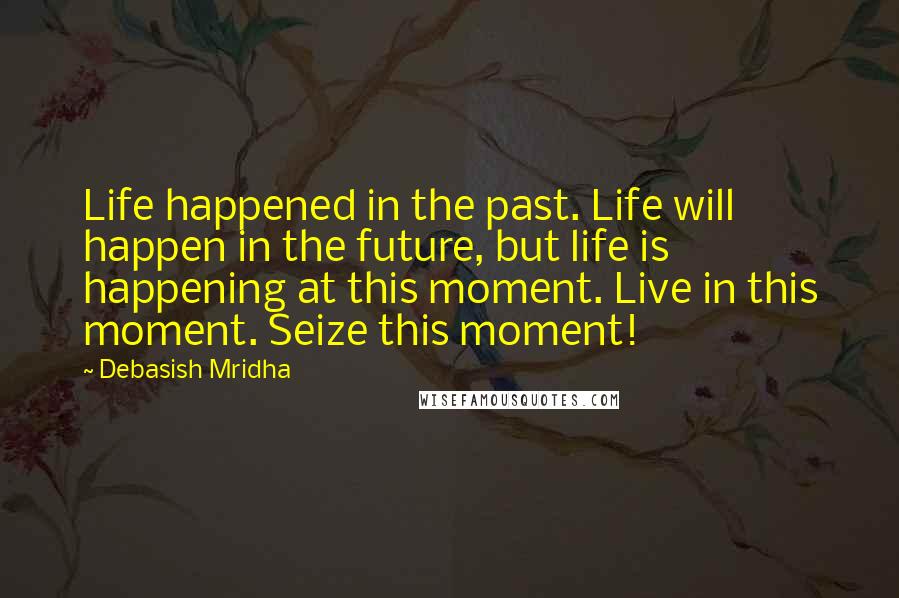 Debasish Mridha Quotes: Life happened in the past. Life will happen in the future, but life is happening at this moment. Live in this moment. Seize this moment!