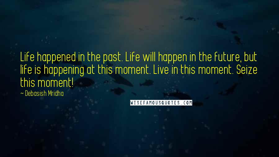 Debasish Mridha Quotes: Life happened in the past. Life will happen in the future, but life is happening at this moment. Live in this moment. Seize this moment!