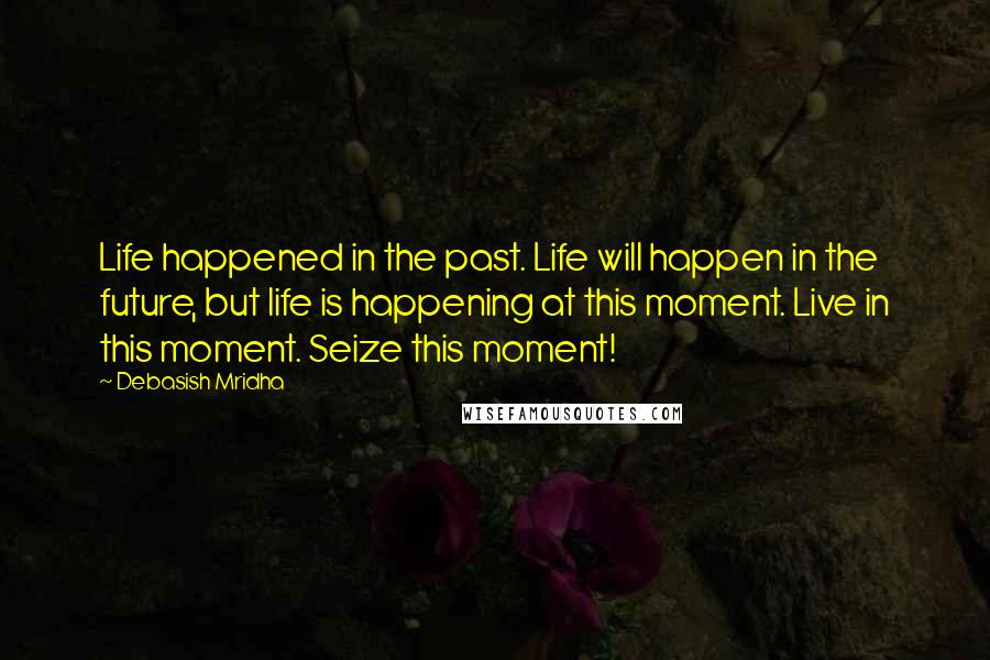 Debasish Mridha Quotes: Life happened in the past. Life will happen in the future, but life is happening at this moment. Live in this moment. Seize this moment!