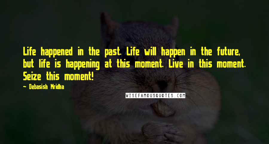 Debasish Mridha Quotes: Life happened in the past. Life will happen in the future, but life is happening at this moment. Live in this moment. Seize this moment!