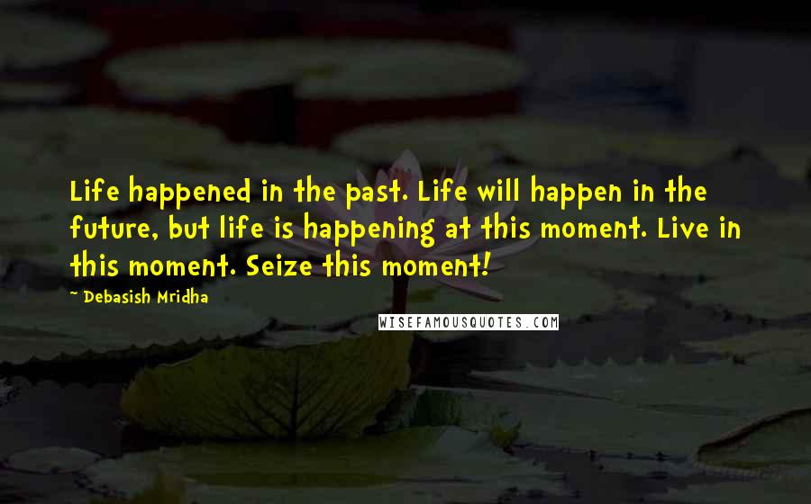 Debasish Mridha Quotes: Life happened in the past. Life will happen in the future, but life is happening at this moment. Live in this moment. Seize this moment!