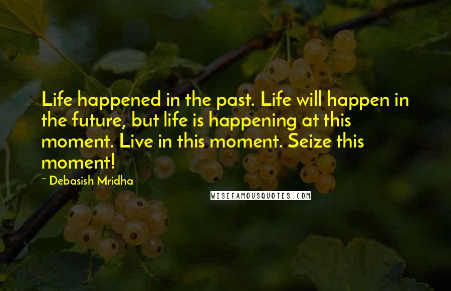 Debasish Mridha Quotes: Life happened in the past. Life will happen in the future, but life is happening at this moment. Live in this moment. Seize this moment!