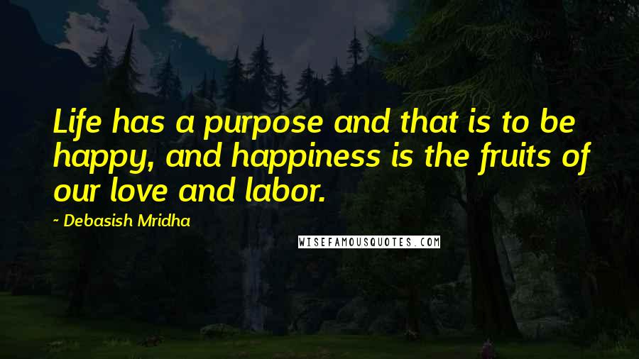 Debasish Mridha Quotes: Life has a purpose and that is to be happy, and happiness is the fruits of our love and labor.