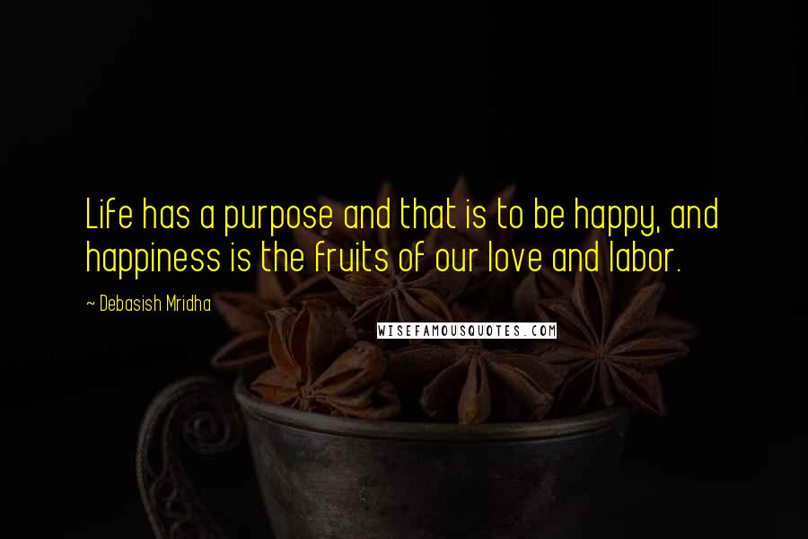 Debasish Mridha Quotes: Life has a purpose and that is to be happy, and happiness is the fruits of our love and labor.