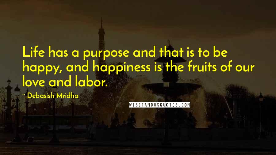 Debasish Mridha Quotes: Life has a purpose and that is to be happy, and happiness is the fruits of our love and labor.
