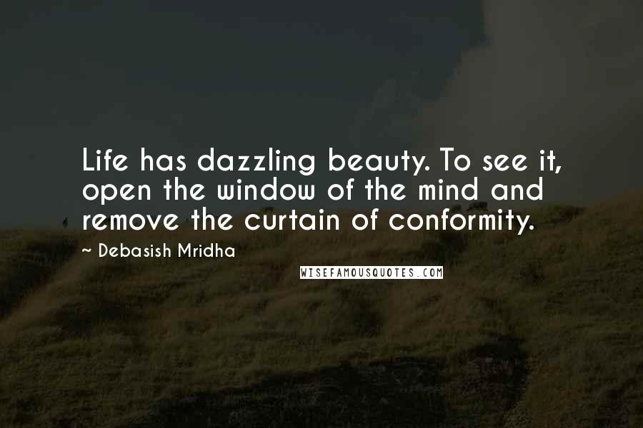 Debasish Mridha Quotes: Life has dazzling beauty. To see it, open the window of the mind and remove the curtain of conformity.