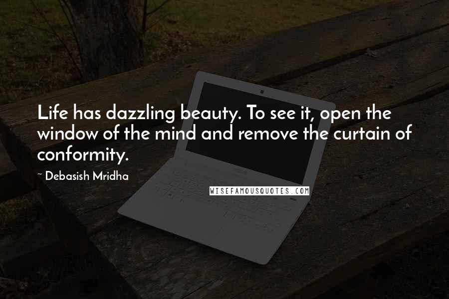 Debasish Mridha Quotes: Life has dazzling beauty. To see it, open the window of the mind and remove the curtain of conformity.