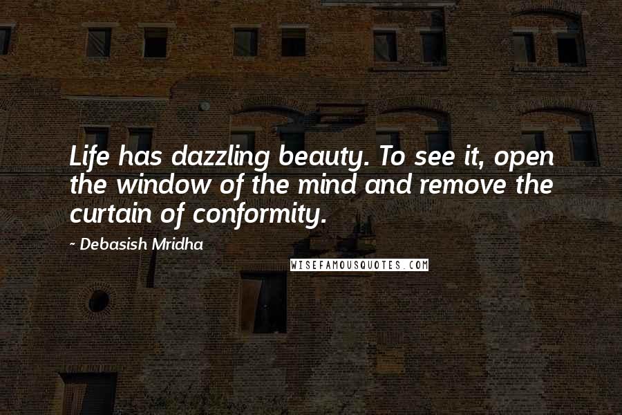 Debasish Mridha Quotes: Life has dazzling beauty. To see it, open the window of the mind and remove the curtain of conformity.