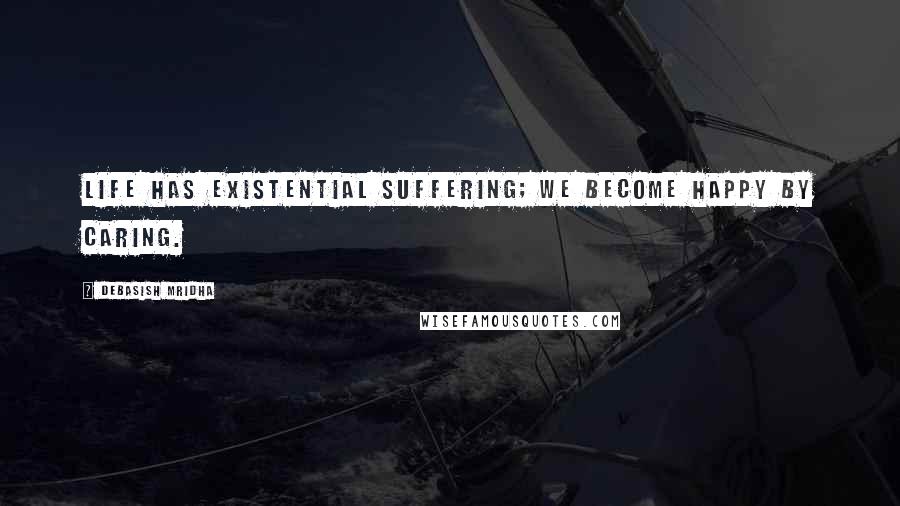 Debasish Mridha Quotes: Life has existential suffering; we become happy by caring.