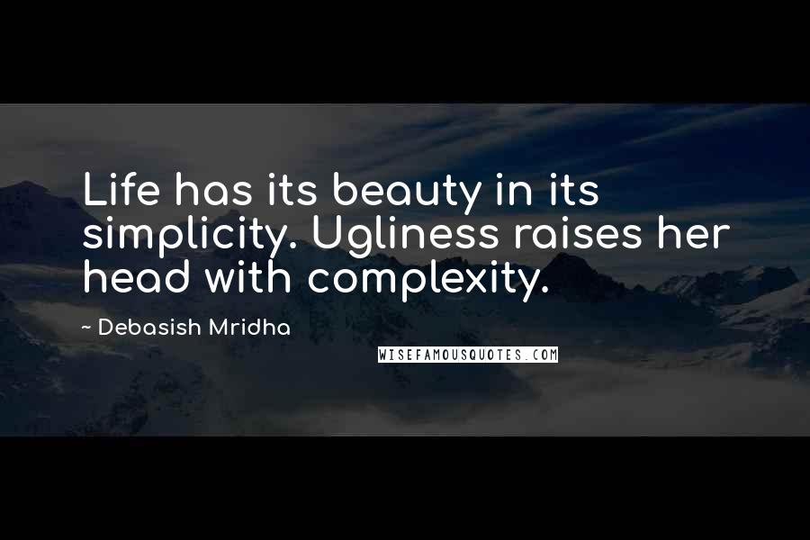 Debasish Mridha Quotes: Life has its beauty in its simplicity. Ugliness raises her head with complexity.