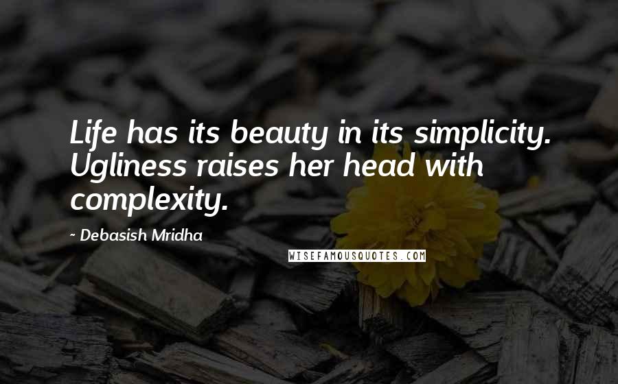 Debasish Mridha Quotes: Life has its beauty in its simplicity. Ugliness raises her head with complexity.