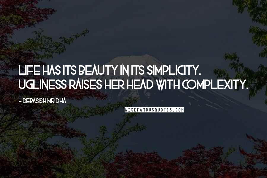 Debasish Mridha Quotes: Life has its beauty in its simplicity. Ugliness raises her head with complexity.