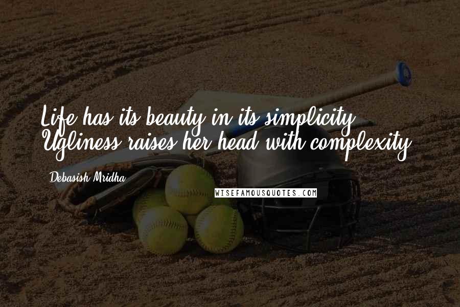 Debasish Mridha Quotes: Life has its beauty in its simplicity. Ugliness raises her head with complexity.