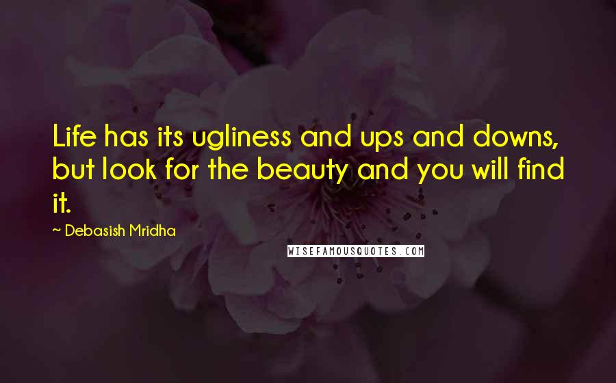 Debasish Mridha Quotes: Life has its ugliness and ups and downs, but look for the beauty and you will find it.