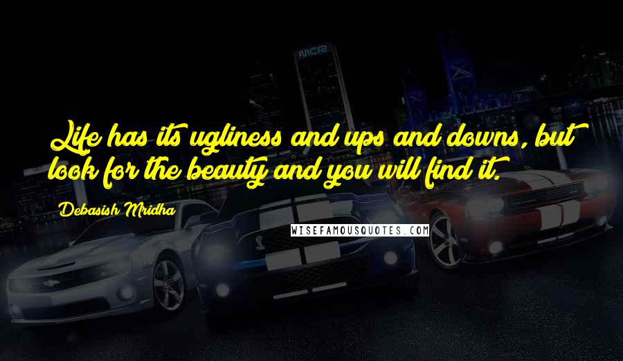 Debasish Mridha Quotes: Life has its ugliness and ups and downs, but look for the beauty and you will find it.