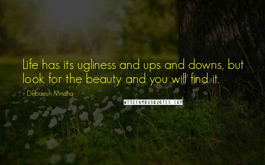 Debasish Mridha Quotes: Life has its ugliness and ups and downs, but look for the beauty and you will find it.