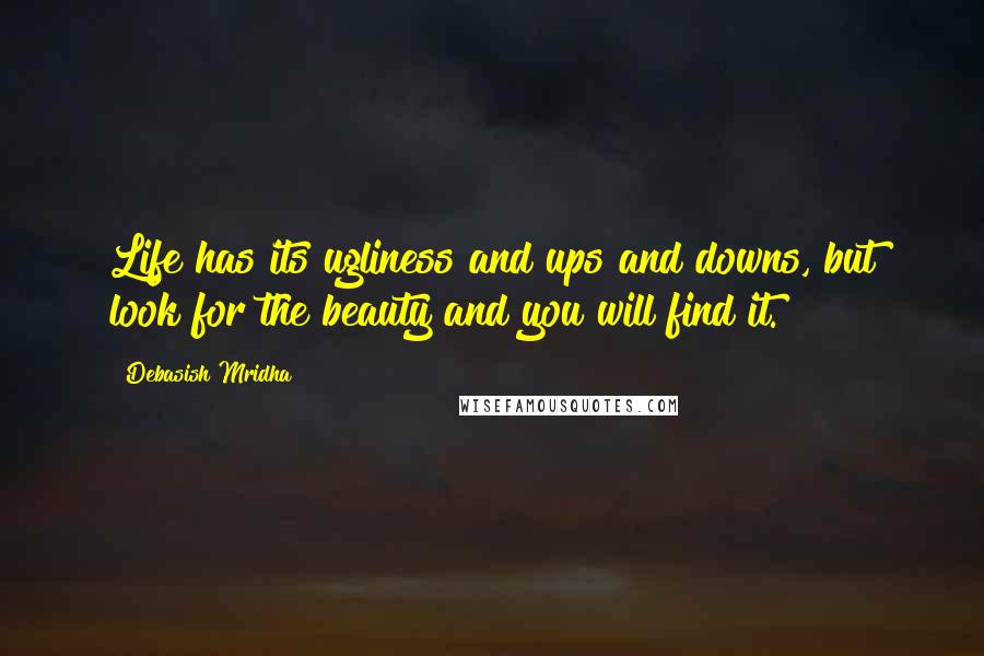 Debasish Mridha Quotes: Life has its ugliness and ups and downs, but look for the beauty and you will find it.