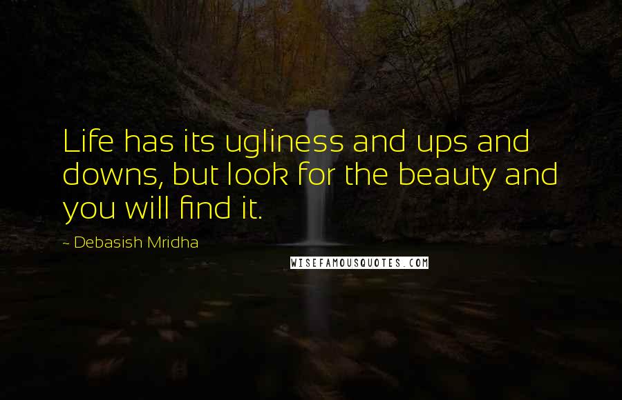 Debasish Mridha Quotes: Life has its ugliness and ups and downs, but look for the beauty and you will find it.