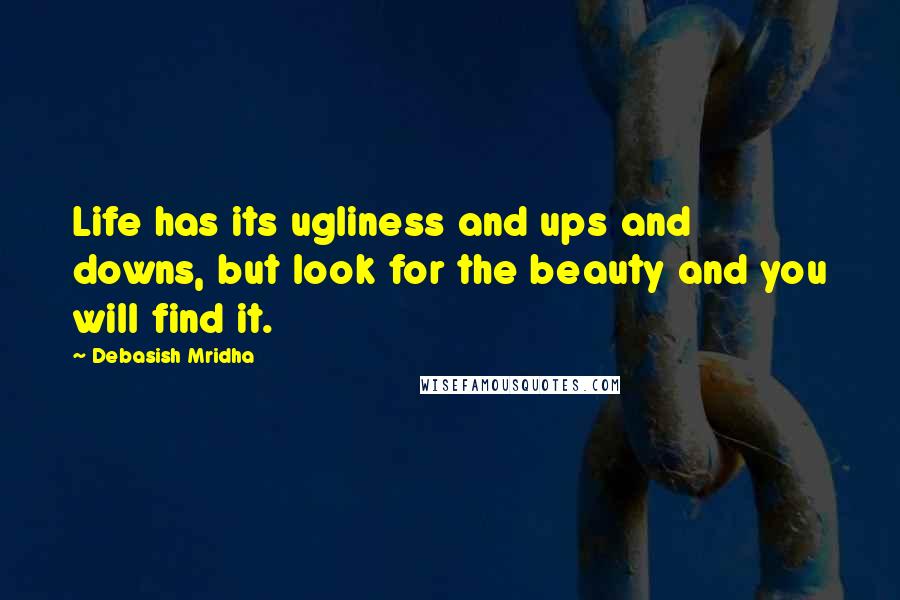 Debasish Mridha Quotes: Life has its ugliness and ups and downs, but look for the beauty and you will find it.