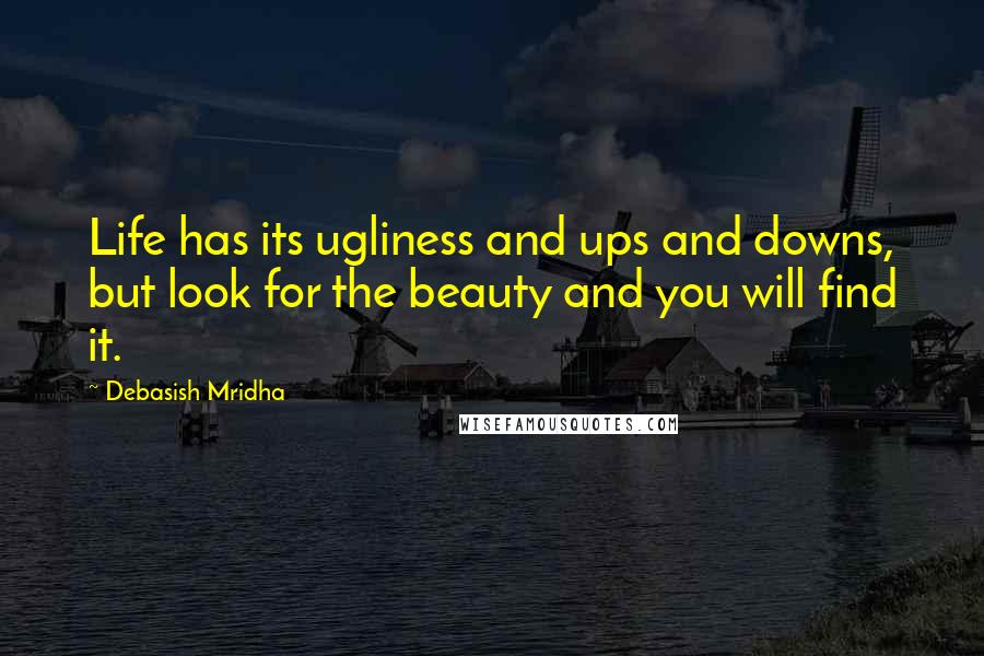 Debasish Mridha Quotes: Life has its ugliness and ups and downs, but look for the beauty and you will find it.