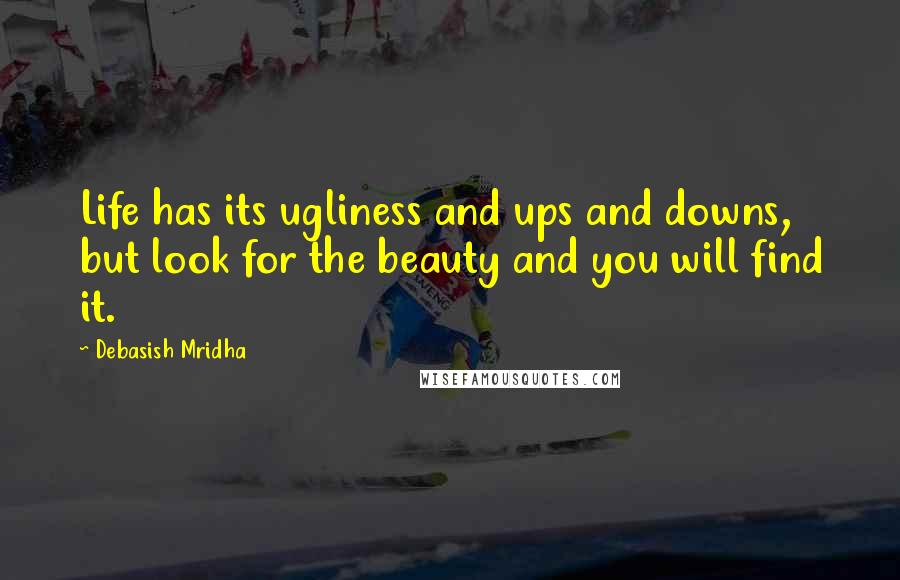 Debasish Mridha Quotes: Life has its ugliness and ups and downs, but look for the beauty and you will find it.