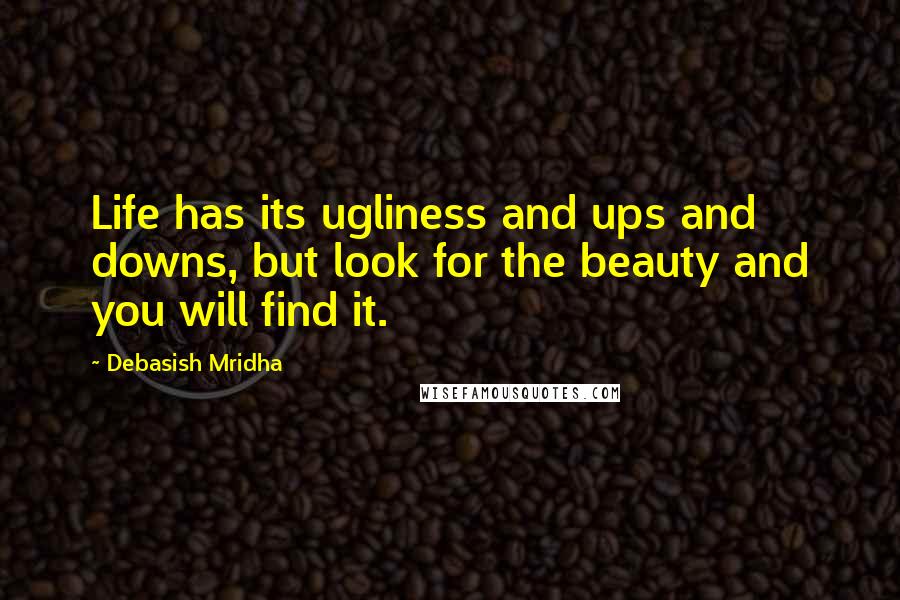 Debasish Mridha Quotes: Life has its ugliness and ups and downs, but look for the beauty and you will find it.