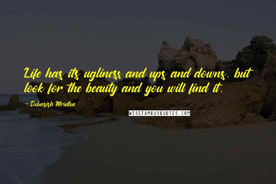 Debasish Mridha Quotes: Life has its ugliness and ups and downs, but look for the beauty and you will find it.