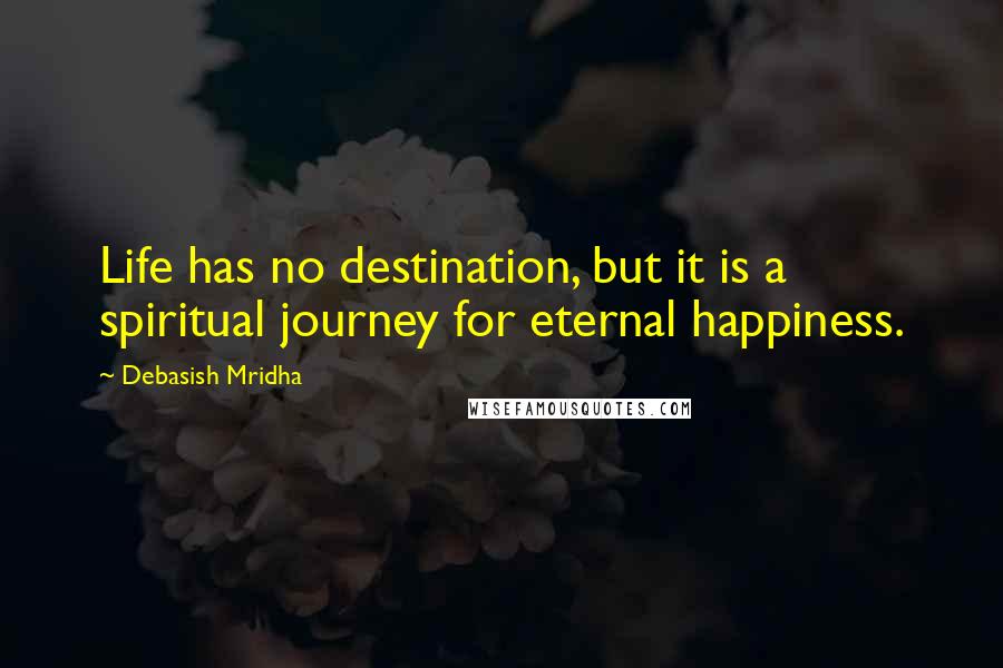 Debasish Mridha Quotes: Life has no destination, but it is a spiritual journey for eternal happiness.