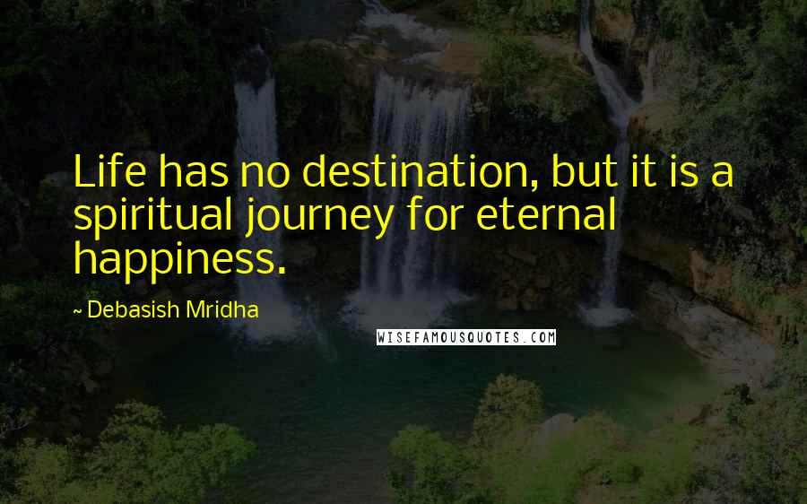 Debasish Mridha Quotes: Life has no destination, but it is a spiritual journey for eternal happiness.