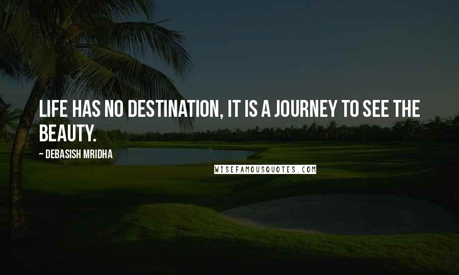 Debasish Mridha Quotes: Life has no destination, it is a journey to see the beauty.