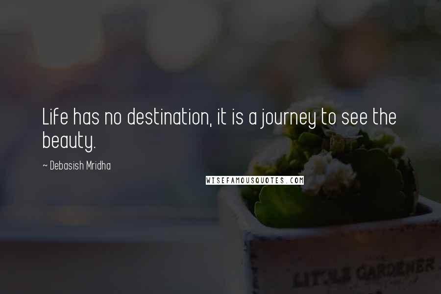Debasish Mridha Quotes: Life has no destination, it is a journey to see the beauty.