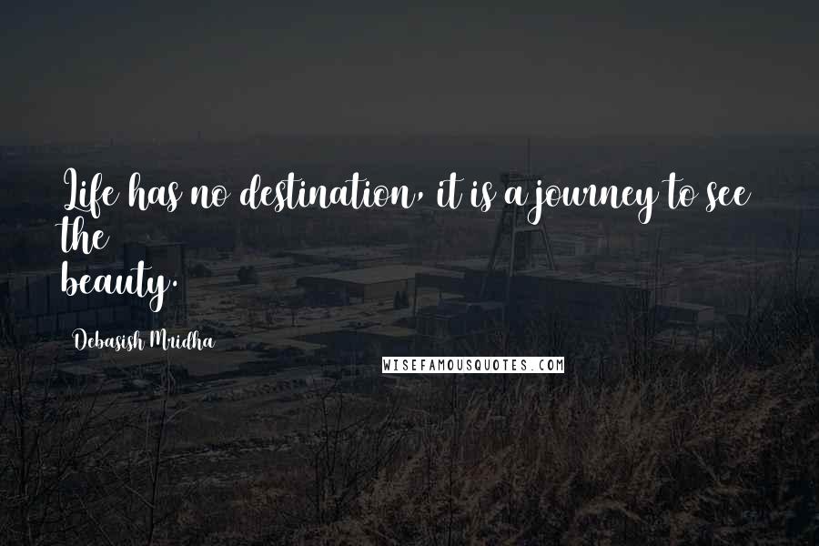 Debasish Mridha Quotes: Life has no destination, it is a journey to see the beauty.