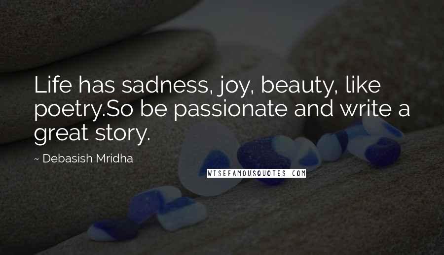 Debasish Mridha Quotes: Life has sadness, joy, beauty, like poetry.So be passionate and write a great story.
