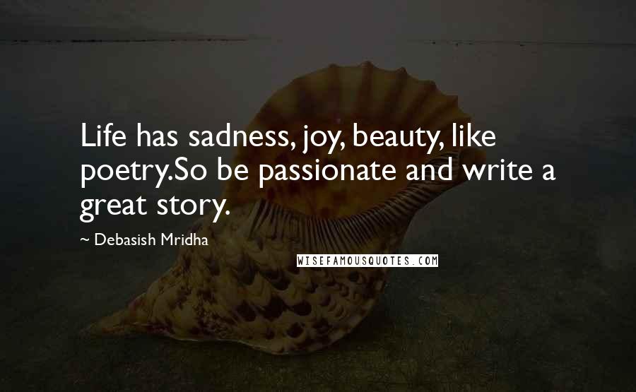 Debasish Mridha Quotes: Life has sadness, joy, beauty, like poetry.So be passionate and write a great story.